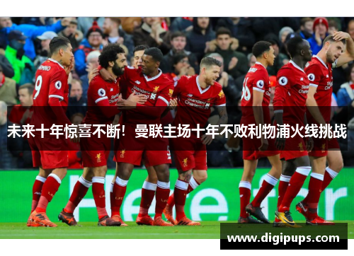 未来十年惊喜不断！曼联主场十年不败利物浦火线挑战