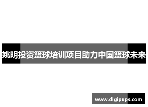 姚明投资篮球培训项目助力中国篮球未来
